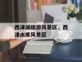 西津湖旅游风景区，西津水库风景区