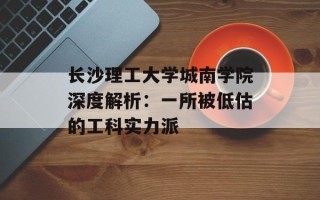 长沙理工大学城南学院深度解析：一所被低估的工科实力派