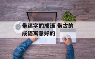 带迷字的成语 带古的成语寓意好的