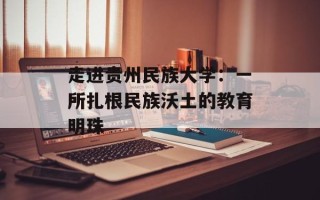 走进贵州民族大学：一所扎根民族沃土的教育明珠