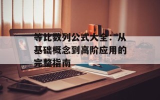 等比数列公式大全：从基础概念到高阶应用的完整指南