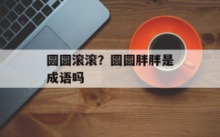 圆圆滚滚？圆圆胖胖是成语吗