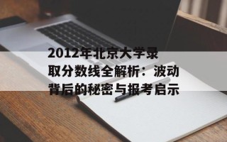 2012年北京大学录取分数线全解析：波动背后的秘密与报考启示