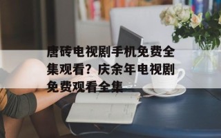 唐砖电视剧手机免费全集观看？庆余年电视剧免费观看全集