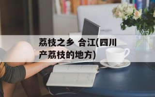 荔枝之乡 合江(四川产荔枝的地方)