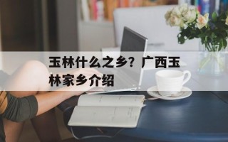 玉林什么之乡？广西玉林家乡介绍