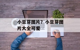 小豆芽图片？小豆芽图片大全可爱