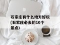 石家庄有什么地方好玩(石家庄必去的10个景点)