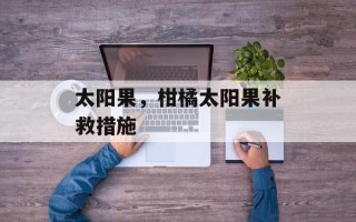 太阳果，柑橘太阳果补救措施