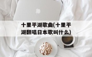 十里平湖歌曲(十里平湖翻唱日本歌叫什么)