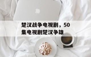 楚汉战争电视剧，50集电视剧楚汉争雄