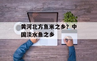 黄河北方鱼米之乡？中国淡水鱼之乡