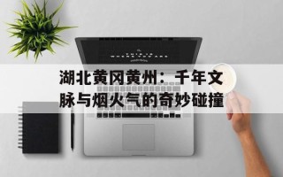 湖北黄冈黄州：千年文脉与烟火气的奇妙碰撞