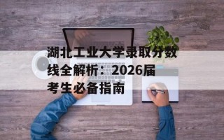 湖北工业大学录取分数线全解析：2026届考生必备指南