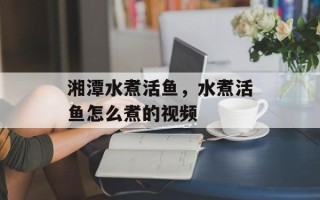 湘潭水煮活鱼，水煮活鱼怎么煮的视频