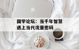 国学论坛：当千年智慧遇上当代流量密码
