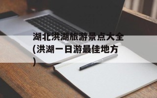 湖北洪湖旅游景点大全(洪湖一日游最佳地方)