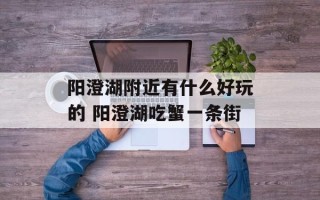 阳澄湖附近有什么好玩的 阳澄湖吃蟹一条街