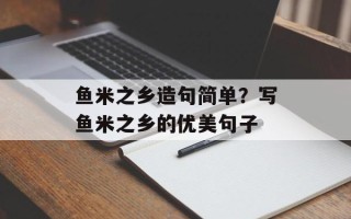 鱼米之乡造句简单？写鱼米之乡的优美句子