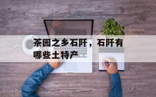 茶园之乡石阡，石阡有哪些土特产