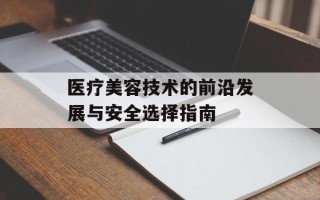 医疗美容技术的前沿发展与安全选择指南