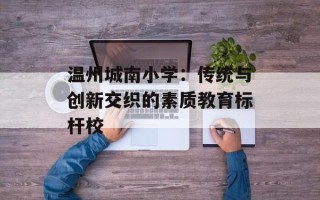 温州城南小学：传统与创新交织的素质教育标杆校