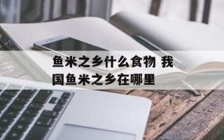 鱼米之乡什么食物 我国鱼米之乡在哪里