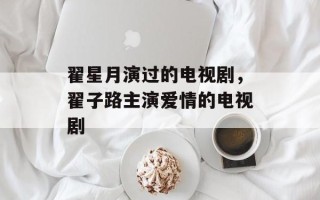 翟星月演过的电视剧，翟子路主演爱情的电视剧