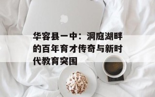 华容县一中：洞庭湖畔的百年育才传奇与新时代教育突围