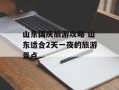 山东国庆旅游攻略 山东适合2天一夜的旅游景点