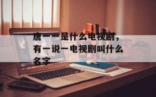 唐一一是什么电视剧，有一说一电视剧叫什么名字