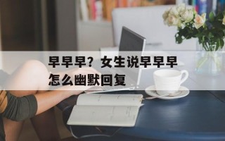 早早早？女生说早早早怎么幽默回复
