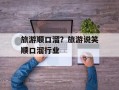 旅游顺口溜？旅游说笑顺口溜行业