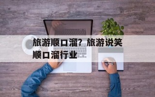 旅游顺口溜？旅游说笑顺口溜行业