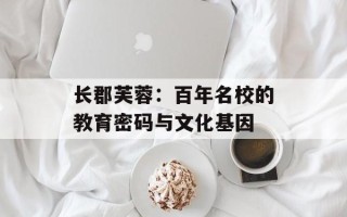长郡芙蓉：百年名校的教育密码与文化基因