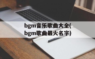 bgm音乐歌曲大全(bgm歌曲最火名字)