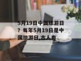 5月19日中国旅游日？每年5月19日是中国旅游日,古人有
