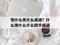 饱什么忧什么成语？什么饱什么什么四字成语