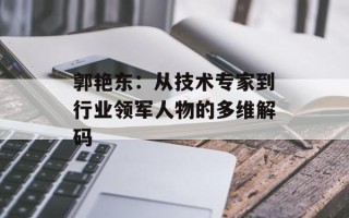 郭艳东：从技术专家到行业领军人物的多维解码