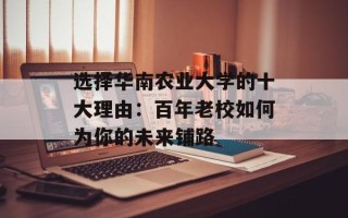 选择华南农业大学的十大理由：百年老校如何为你的未来铺路