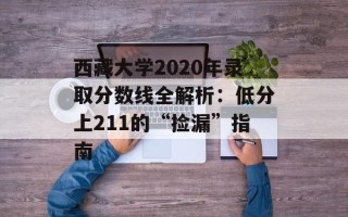 西藏大学2020年录取分数线全解析：低分上211的“捡漏”指南
