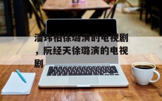 潘玮柏徐璐演的电视剧，阮经天徐璐演的电视剧