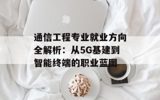 通信工程专业就业方向全解析：从5G基建到智能终端的职业蓝图