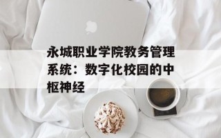 永城职业学院教务管理系统：数字化校园的中枢神经