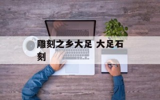 雕刻之乡大足 大足石刻