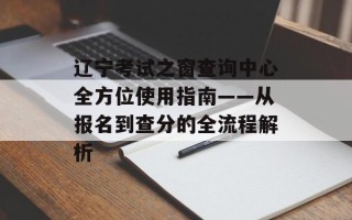 辽宁考试之窗查询中心全方位使用指南——从报名到查分的全流程解析