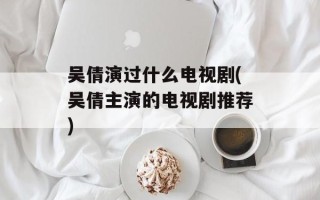 吴倩演过什么电视剧(吴倩主演的电视剧推荐)