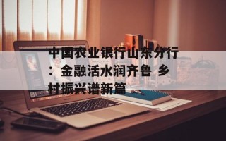 中国农业银行山东分行：金融活水润齐鲁 乡村振兴谱新篇