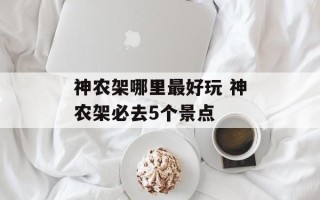 神农架哪里最好玩 神农架必去5个景点