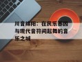 川音绵阳：在民乐基因与现代音符间起舞的音乐之城